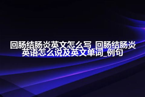 回肠结肠炎英文怎么写_回肠结肠炎英语怎么说及英文单词_例句