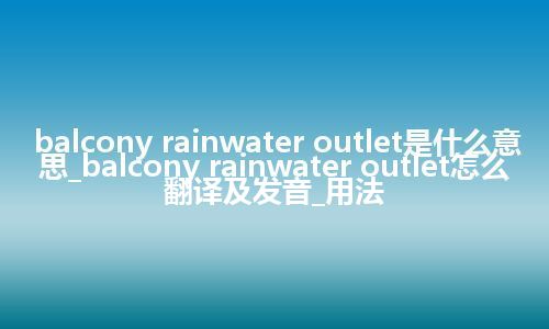 balcony rainwater outlet是什么意思_balcony rainwater outlet怎么翻译及发音_用法