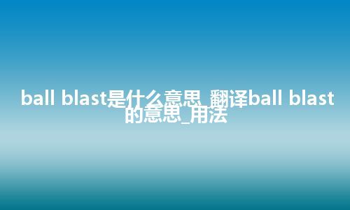 ball blast是什么意思_翻译ball blast的意思_用法