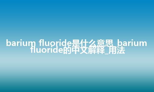 barium fluoride是什么意思_barium fluoride的中文解释_用法