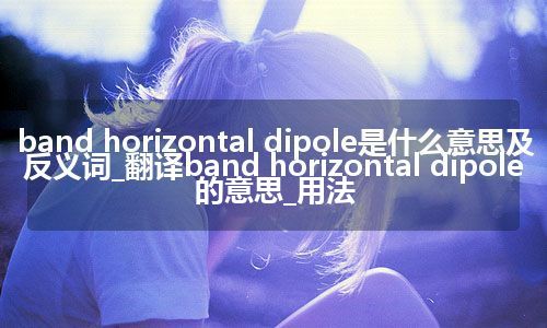 band horizontal dipole是什么意思及反义词_翻译band horizontal dipole的意思_用法