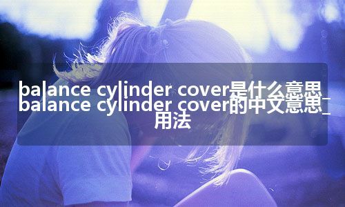 balance cylinder cover是什么意思_balance cylinder cover的中文意思_用法