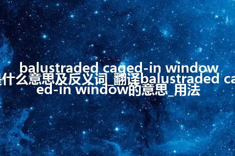 balustraded caged-in window是什么意思及反义词_翻译balustraded caged-in window的意思_用法