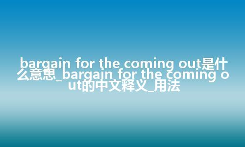 bargain for the coming out是什么意思_bargain for the coming out的中文释义_用法