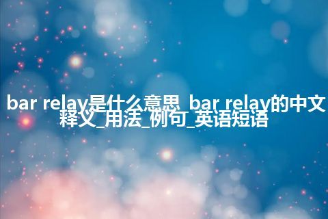 bar relay是什么意思_bar relay的中文释义_用法_例句_英语短语