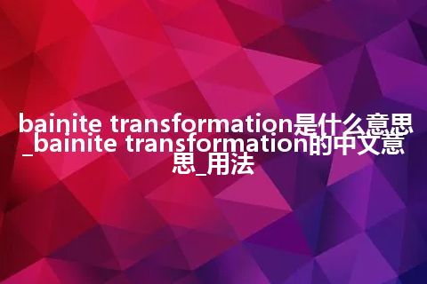 bainite transformation是什么意思_bainite transformation的中文意思_用法