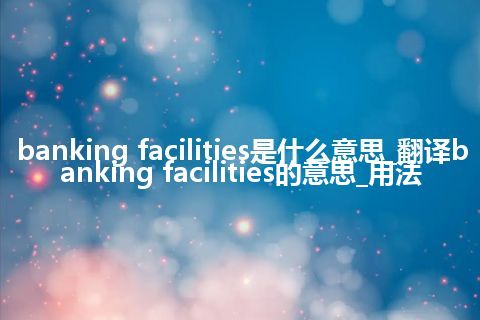 banking facilities是什么意思_翻译banking facilities的意思_用法