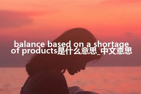 balance based on a shortage of products是什么意思_中文意思