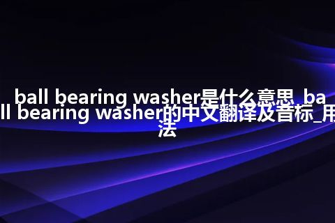 ball bearing washer是什么意思_ball bearing washer的中文翻译及音标_用法