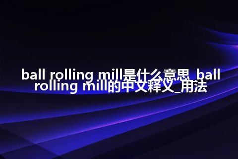 ball rolling mill是什么意思_ball rolling mill的中文释义_用法