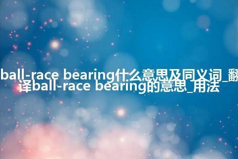 ball-race bearing什么意思及同义词_翻译ball-race bearing的意思_用法