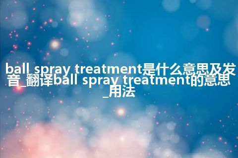 ball spray treatment是什么意思及发音_翻译ball spray treatment的意思_用法