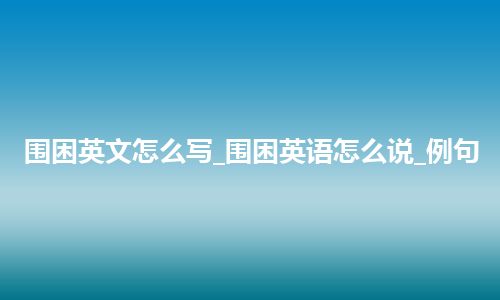 围困英文怎么写_围困英语怎么说_例句