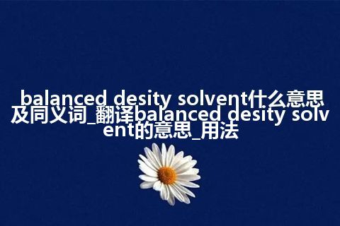 balanced desity solvent什么意思及同义词_翻译balanced desity solvent的意思_用法