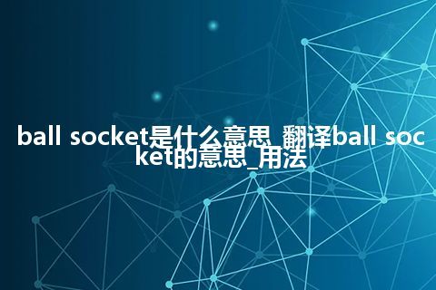 ball socket是什么意思_翻译ball socket的意思_用法