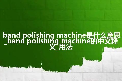 band polishing machine是什么意思_band polishing machine的中文释义_用法