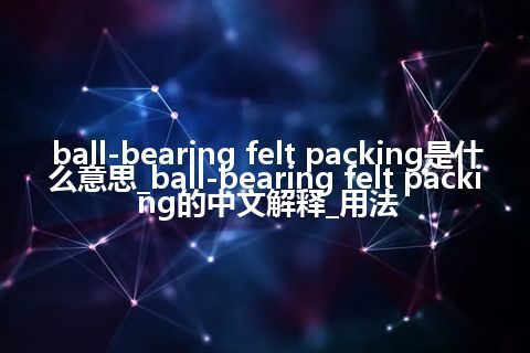 ball-bearing felt packing是什么意思_ball-bearing felt packing的中文解释_用法