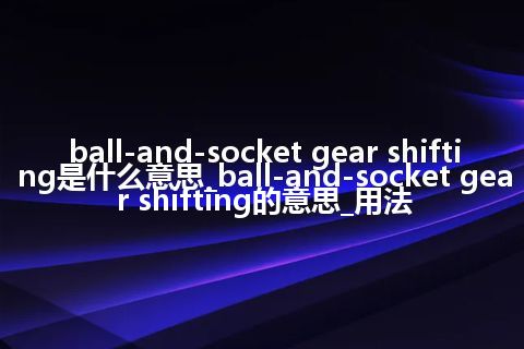 ball-and-socket gear shifting是什么意思_ball-and-socket gear shifting的意思_用法