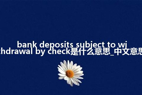 bank deposits subject to withdrawal by check是什么意思_中文意思