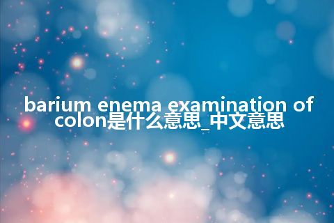 barium enema examination of colon是什么意思_中文意思