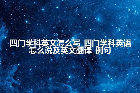 四门学科英文怎么写_四门学科英语怎么说及英文翻译_例句