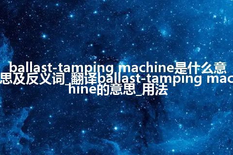 ballast-tamping machine是什么意思及反义词_翻译ballast-tamping machine的意思_用法