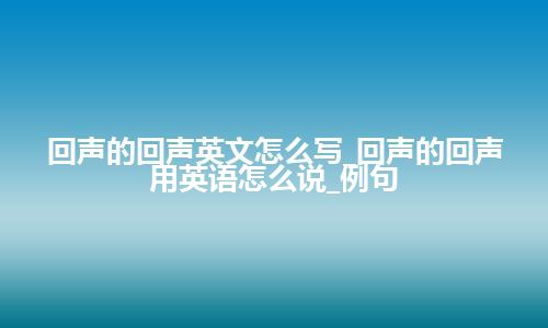 回声的回声英文怎么写_回声的回声用英语怎么说_例句