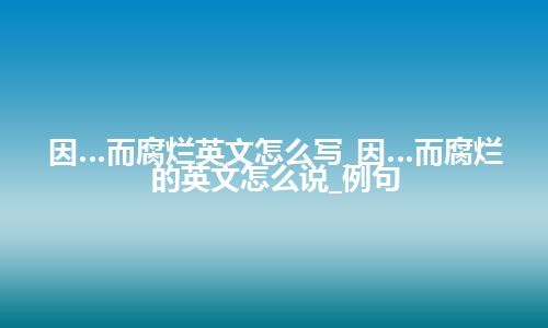 因…而腐烂英文怎么写_因…而腐烂的英文怎么说_例句