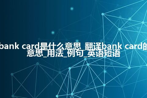 bank card是什么意思_翻译bank card的意思_用法_例句_英语短语