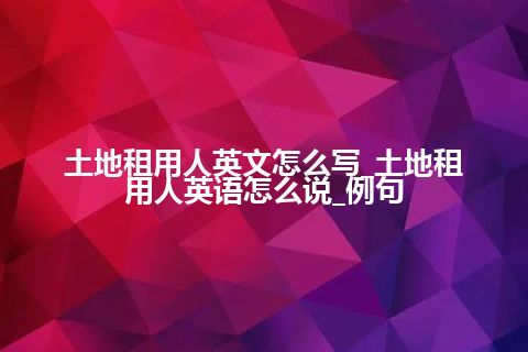 土地租用人英文怎么写_土地租用人英语怎么说_例句