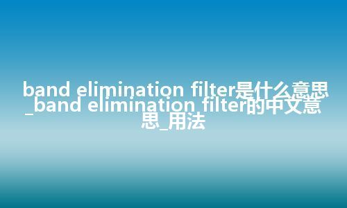 band elimination filter是什么意思_band elimination filter的中文意思_用法