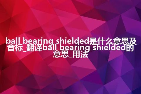 ball bearing shielded是什么意思及音标_翻译ball bearing shielded的意思_用法