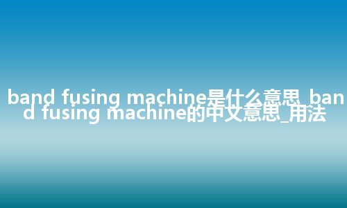 band fusing machine是什么意思_band fusing machine的中文意思_用法