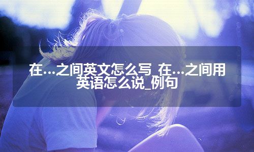 在…之间英文怎么写_在…之间用英语怎么说_例句