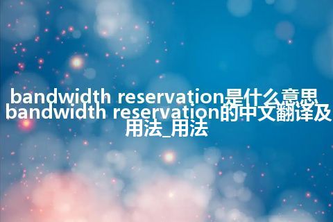 bandwidth reservation是什么意思_bandwidth reservation的中文翻译及用法_用法