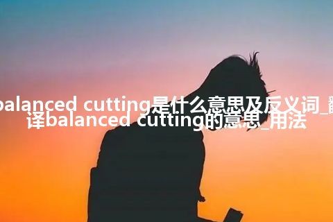 balanced cutting是什么意思及反义词_翻译balanced cutting的意思_用法