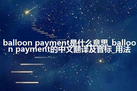 balloon payment是什么意思_balloon payment的中文翻译及音标_用法