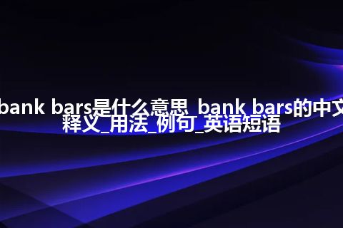 bank bars是什么意思_bank bars的中文释义_用法_例句_英语短语