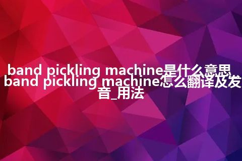 band pickling machine是什么意思_band pickling machine怎么翻译及发音_用法