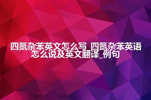 四氮杂苯英文怎么写_四氮杂苯英语怎么说及英文翻译_例句