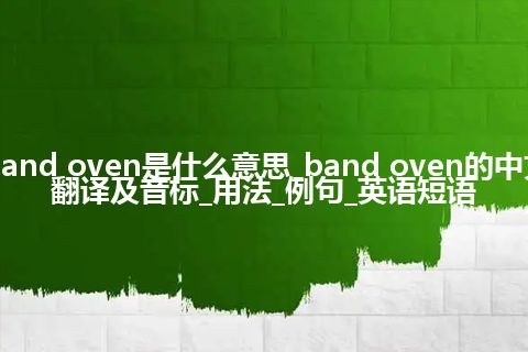 band oven是什么意思_band oven的中文翻译及音标_用法_例句_英语短语