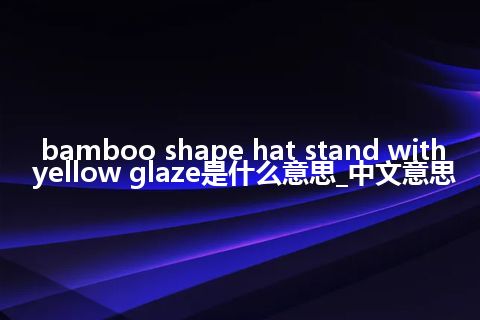 bamboo shape hat stand with yellow glaze是什么意思_中文意思