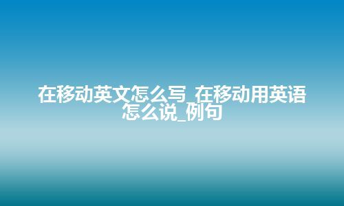 在移动英文怎么写_在移动用英语怎么说_例句