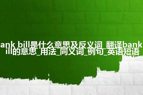 bank bill是什么意思及反义词_翻译bank bill的意思_用法_同义词_例句_英语短语