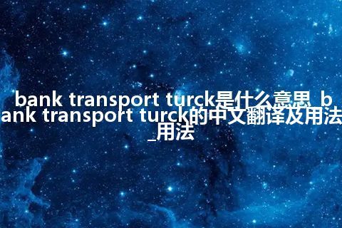 bank transport turck是什么意思_bank transport turck的中文翻译及用法_用法