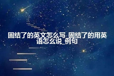 固结了的英文怎么写_固结了的用英语怎么说_例句