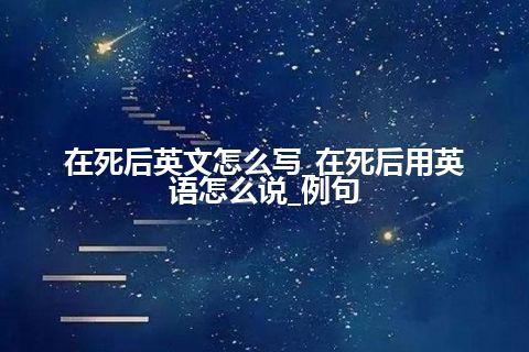 在死后英文怎么写_在死后用英语怎么说_例句