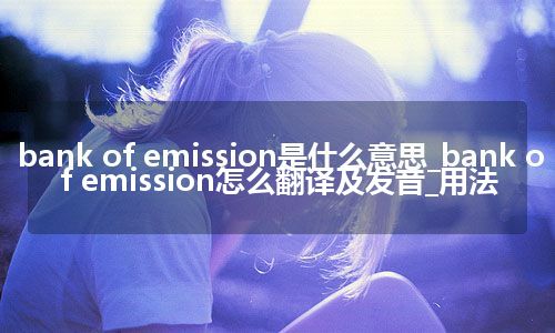 bank of emission是什么意思_bank of emission怎么翻译及发音_用法