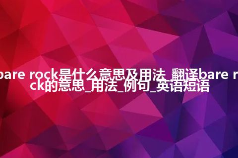 bare rock是什么意思及用法_翻译bare rock的意思_用法_例句_英语短语