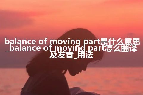 balance of moving part是什么意思_balance of moving part怎么翻译及发音_用法